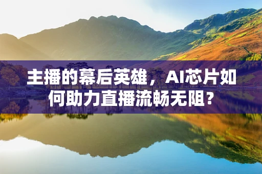主播的幕后英雄，AI芯片如何助力直播流畅无阻？