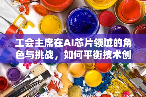 工会主席在AI芯片领域的角色与挑战，如何平衡技术创新与员工福祉？