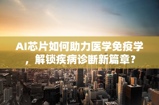 AI芯片如何助力医学免疫学，解锁疾病诊断新篇章？