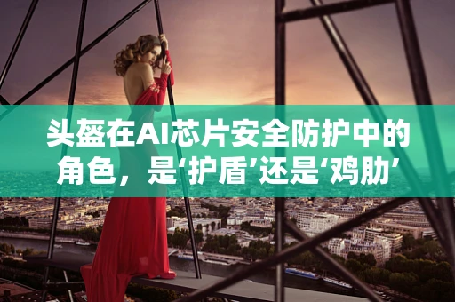 头盔在AI芯片安全防护中的角色，是‘护盾’还是‘鸡肋’？