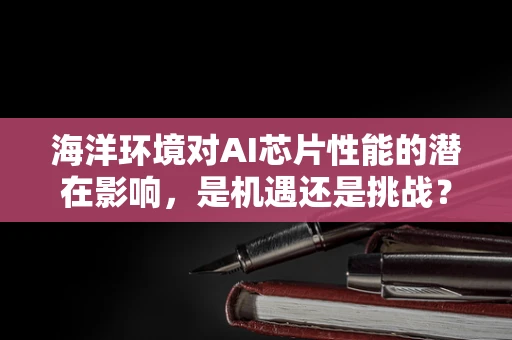 海洋环境对AI芯片性能的潜在影响，是机遇还是挑战？