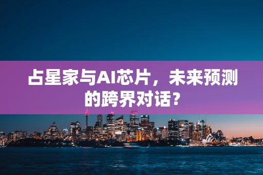 占星家与AI芯片，未来预测的跨界对话？