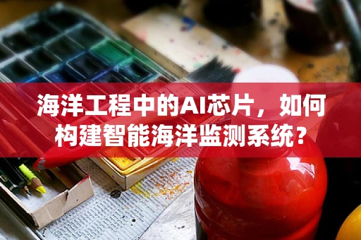 海洋工程中的AI芯片，如何构建智能海洋监测系统？