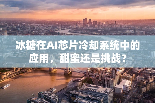 冰糖在AI芯片冷却系统中的应用，甜蜜还是挑战？