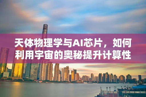 天体物理学与AI芯片，如何利用宇宙的奥秘提升计算性能？