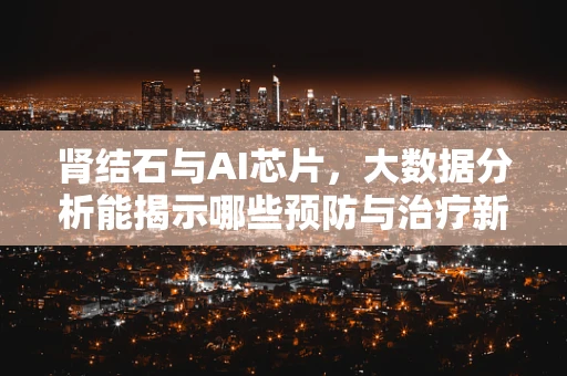 肾结石与AI芯片，大数据分析能揭示哪些预防与治疗新视角？