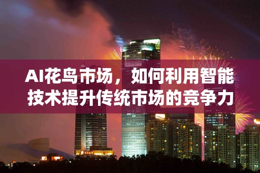 AI花鸟市场，如何利用智能技术提升传统市场的竞争力？