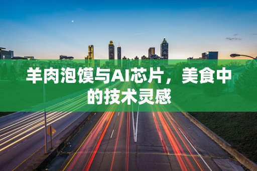 羊肉泡馍与AI芯片，美食中的技术灵感