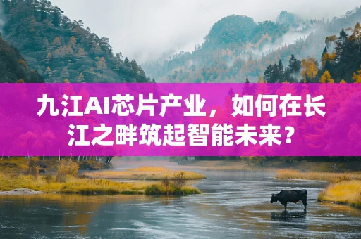 九江AI芯片产业，如何在长江之畔筑起智能未来？