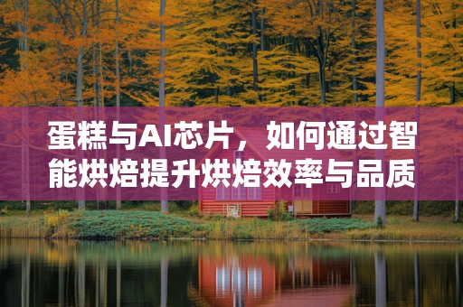 蛋糕与AI芯片，如何通过智能烘焙提升烘焙效率与品质？