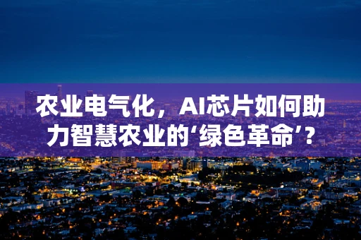 农业电气化，AI芯片如何助力智慧农业的‘绿色革命’？