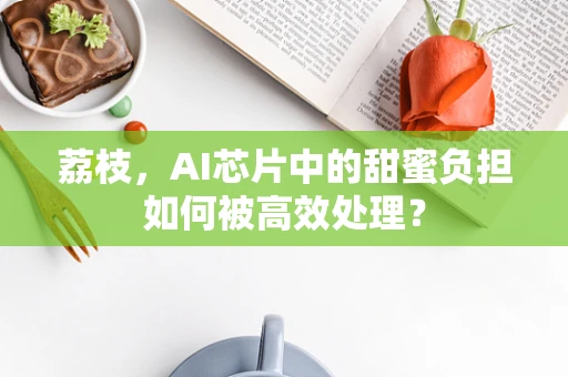 荔枝，AI芯片中的甜蜜负担如何被高效处理？