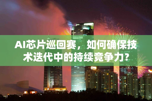 AI芯片巡回赛，如何确保技术迭代中的持续竞争力？