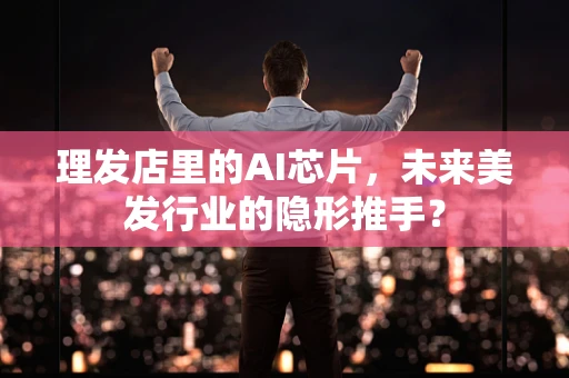 理发店里的AI芯片，未来美发行业的隐形推手？
