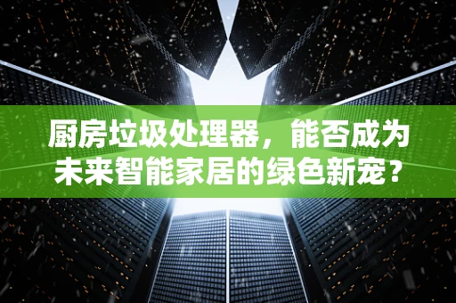厨房垃圾处理器，能否成为未来智能家居的绿色新宠？