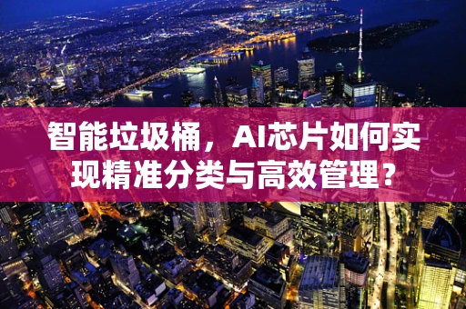 智能垃圾桶，AI芯片如何实现精准分类与高效管理？