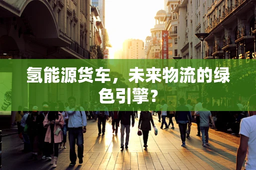 氢能源货车，未来物流的绿色引擎？