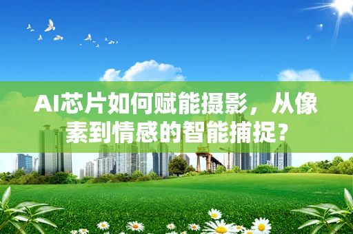 AI芯片如何赋能摄影，从像素到情感的智能捕捉？