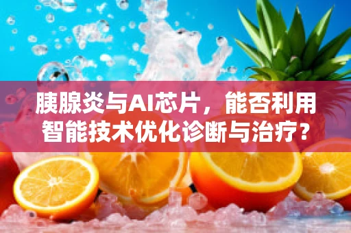 胰腺炎与AI芯片，能否利用智能技术优化诊断与治疗？