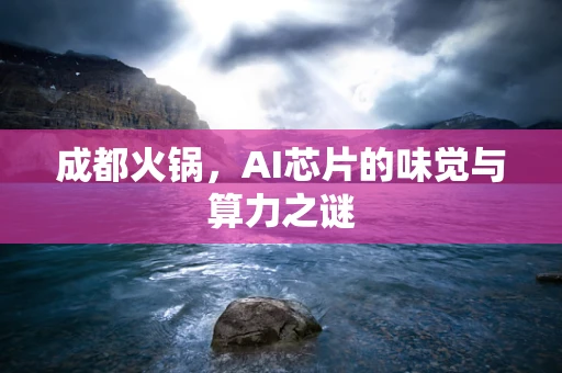 成都火锅，AI芯片的味觉与算力之谜