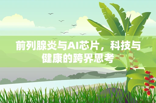 前列腺炎与AI芯片，科技与健康的跨界思考