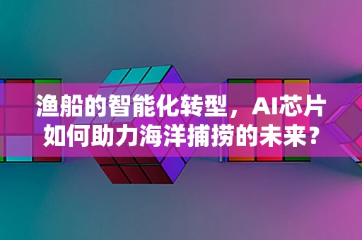 渔船的智能化转型，AI芯片如何助力海洋捕捞的未来？