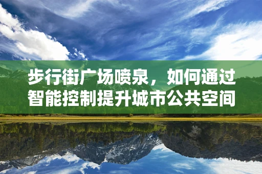 步行街广场喷泉，如何通过智能控制提升城市公共空间体验？