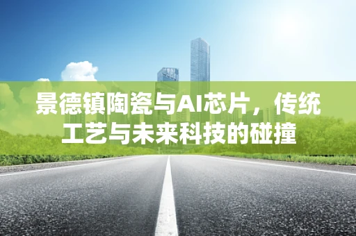 景德镇陶瓷与AI芯片，传统工艺与未来科技的碰撞