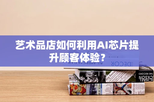 艺术品店如何利用AI芯片提升顾客体验？