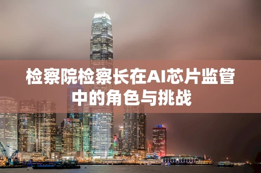 检察院检察长在AI芯片监管中的角色与挑战