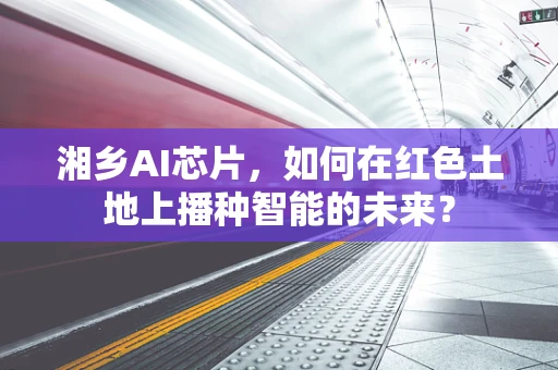 湘乡AI芯片，如何在红色土地上播种智能的未来？