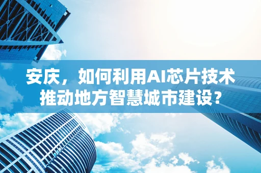 安庆，如何利用AI芯片技术推动地方智慧城市建设？