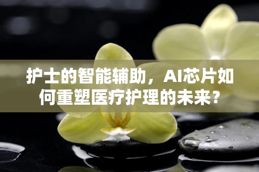护士的智能辅助，AI芯片如何重塑医疗护理的未来？