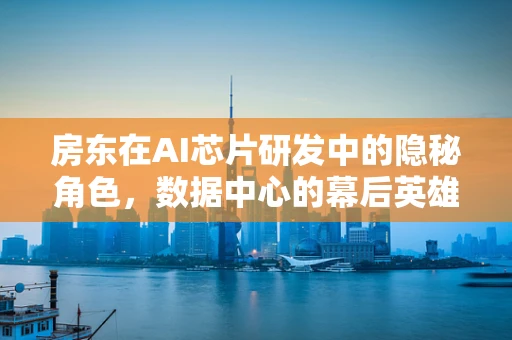 房东在AI芯片研发中的隐秘角色，数据中心的幕后英雄