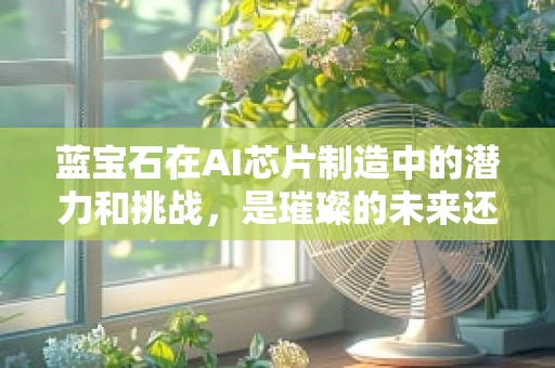蓝宝石在AI芯片制造中的潜力和挑战，是璀璨的未来还是脆弱的梦想？