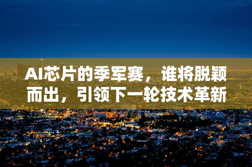 AI芯片的季军赛，谁将脱颖而出，引领下一轮技术革新？