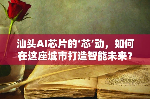 汕头AI芯片的‘芯’动，如何在这座城市打造智能未来？