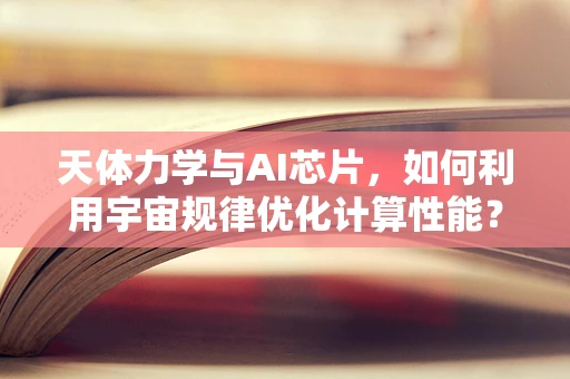 天体力学与AI芯片，如何利用宇宙规律优化计算性能？