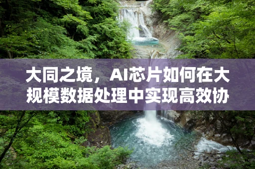 大同之境，AI芯片如何在大规模数据处理中实现高效协同？