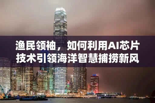 渔民领袖，如何利用AI芯片技术引领海洋智慧捕捞新风尚？