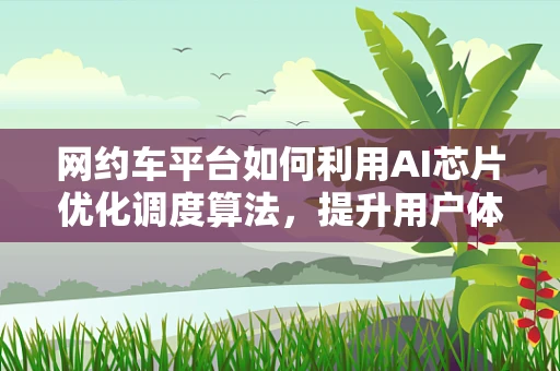 网约车平台如何利用AI芯片优化调度算法，提升用户体验？