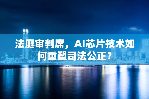 法庭审判席，AI芯片技术如何重塑司法公正？