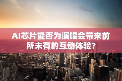 AI芯片能否为演唱会带来前所未有的互动体验？