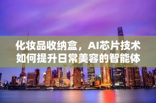 化妆品收纳盒，AI芯片技术如何提升日常美容的智能体验？