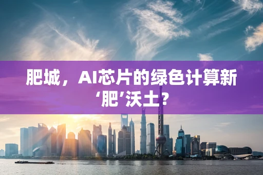 肥城，AI芯片的绿色计算新‘肥’沃土？