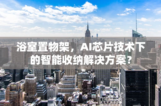 浴室置物架，AI芯片技术下的智能收纳解决方案？