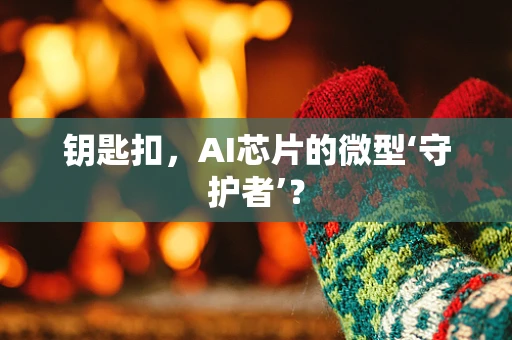 钥匙扣，AI芯片的微型‘守护者’？