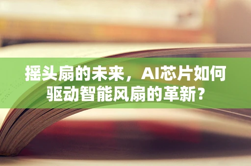 摇头扇的未来，AI芯片如何驱动智能风扇的革新？