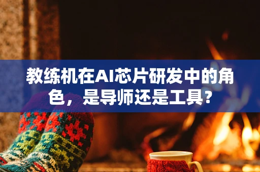 教练机在AI芯片研发中的角色，是导师还是工具？