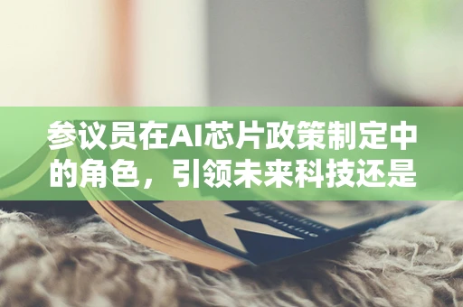 参议员在AI芯片政策制定中的角色，引领未来科技还是被技术浪潮所裹挟？